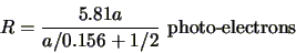 \begin{displaymath}
R=\frac{5.81a}{a/0.156+1/2} \mbox{&nbsp;photo-electrons}
\end{displaymath}